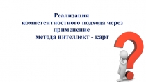 Презентация к статье РЕАЛИЗАЦИЯ КОМПЕТЕНСТНОГО ПОДХОДА ЧЕРЕЗ ПРИМЕНЕНИЕ МЕТОДА ИНТЕЛЛЕКТ - КАРТ
