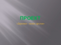 ПРЕЗЕНТАЦИЯ ЭКОЛОГИЧЕСКОГО ПРОЕКТА ДЕРЕВЬЯ НАШИ ДРУЗЬЯ