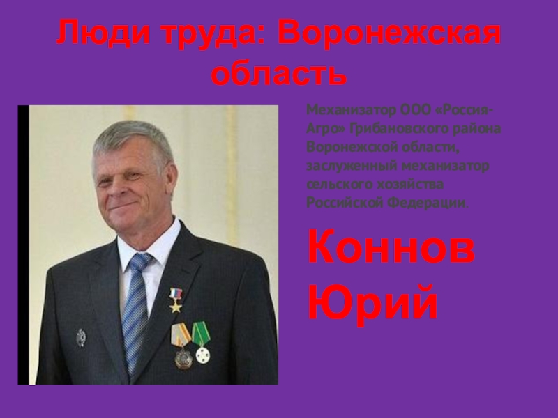 Люди труда: Воронежская областьМеханизатор ООО «Россия-Агро» Грибановского района Воронежской области, заслуженный механизатор сельского хозяйства Российской Федерации.Коннов Юрий