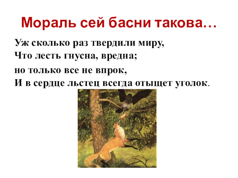 Мораль сей басни такова…Уж сколько раз твердили миру, Что лесть гнусна, вредна; но только все не впрок,