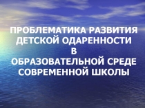 ПРОБЛЕМАТИКА РАЗВИТИЯ ДЕТСКОЙ ОДАРЕННОСТИ В ОБРАЗОВАТЕЛЬНОЙ СРЕДЕ СОВРЕМЕННОЙ ШКОЛЫ