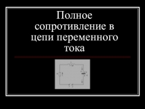 Презентация по физике для 11 класса на тему Полное сопротивление в цепи переменного тока.