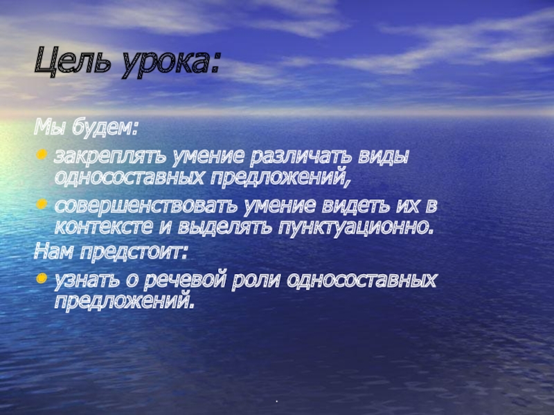 .Цель урока:Мы будем:закреплять умение различать виды односоставных предложений,совершенствовать умение видеть их в контексте и выделять пунктуационно.Нам предстоит:узнать