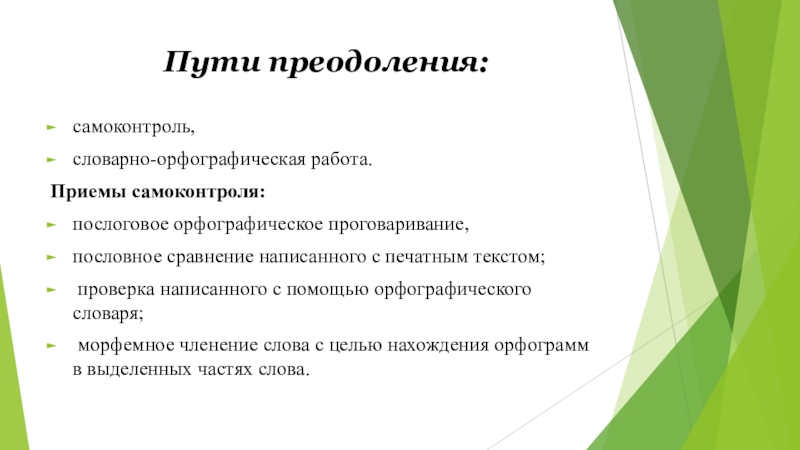 Пути преодоления:самоконтроль,словарно-орфографическая работа.Приемы самоконтроля: послоговое орфографическое проговаривание,пословное сравнение написанного с печатным текстом; проверка написанного с помощью орфографического