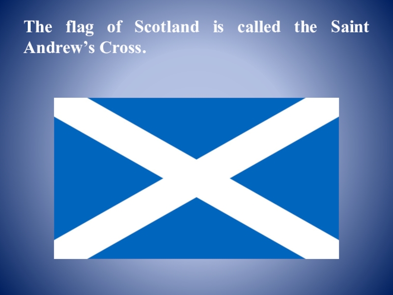 The flag of Scotland is called the Saint Andrew’s Cross. 