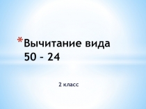 Презентация к уроку по учебному предмету Математика во 2-ом классе на тему Вычитание вида 50 – 24