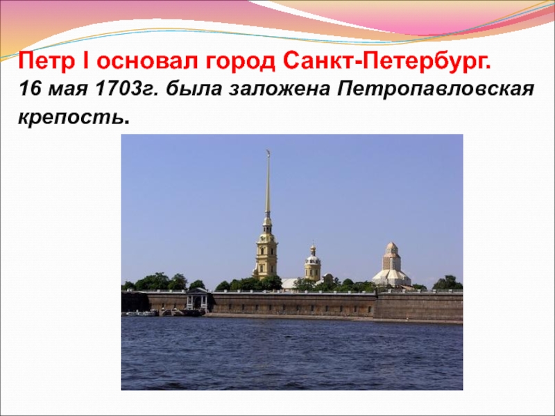 Петр I основал город Санкт-Петербург. 16 мая 1703г. была заложена Петропавловская крепость.