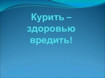 Презентация по уроку здоровья на тему Курить здоровью вредить