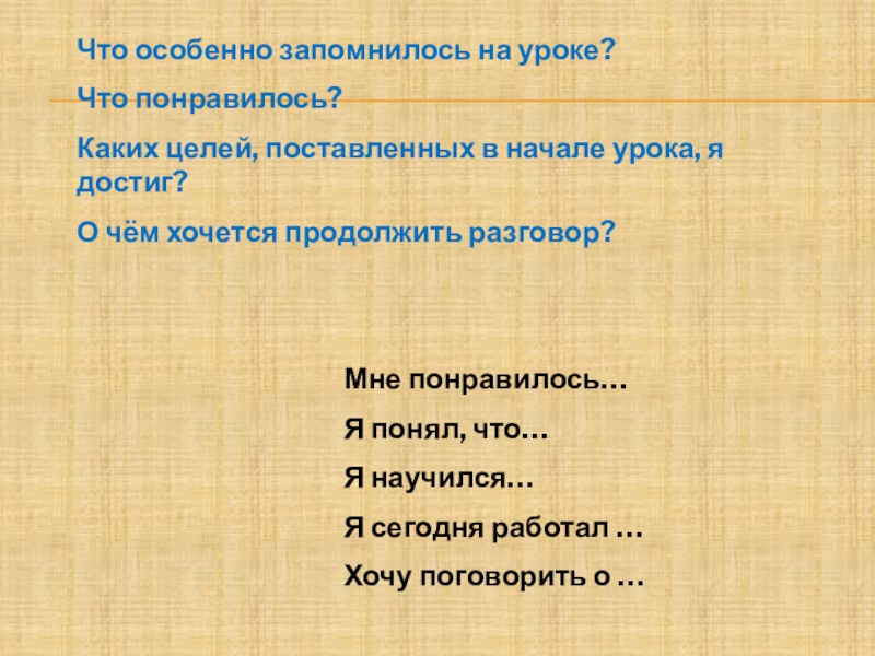 Мне понравилось…Я понял, что…Я научился…Я сегодня работал …Хочу поговорить о …Что особенно запомнилось на уроке?Что понравилось?Каких целей,