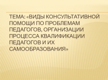 Виды консультативной помощи по проблемам педагогов, организации процесса квалификации педагогов и их самообразования