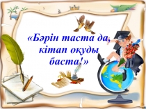 Презентация Бәрін таста да,кітап оқуды баста! Оқу шаттығы әлеуметтік-педагогикалық жобасы бойынша