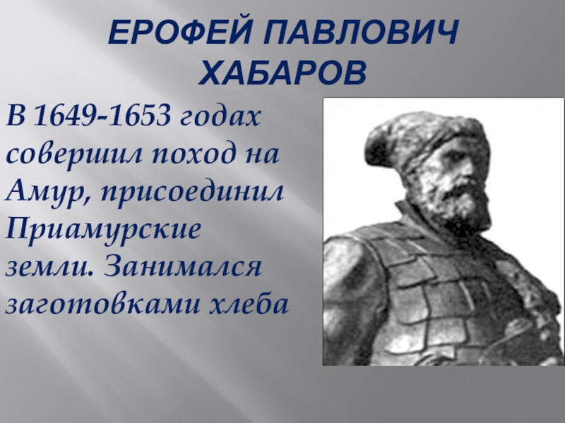 Ерофей Павлович ХабаровВ 1649-1653 годах совершил поход на Амур, присоединил Приамурские земли. Занимался заготовками хлеба