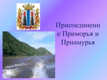 Презентация по Истории Сибири Присоединение Приморья и Приамурья