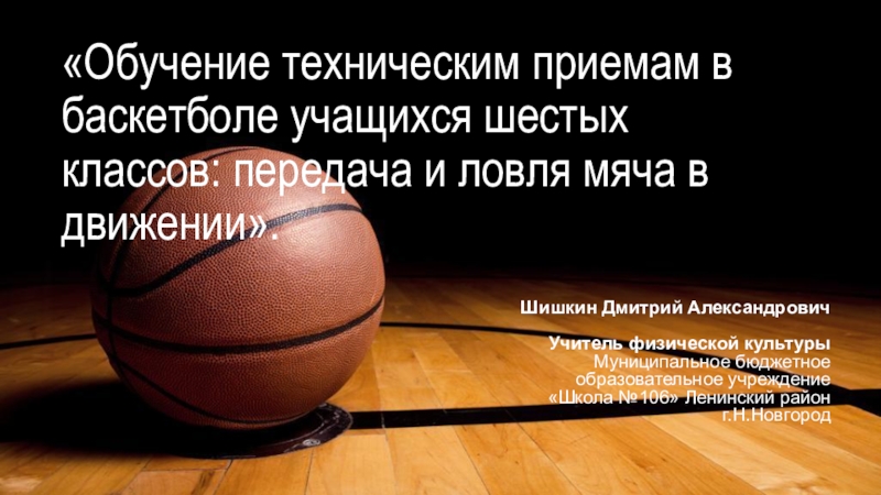 Презентация Обучение техническим приемам в баскетболе учащихся шестых классов: передача и ловля мяча в движении.