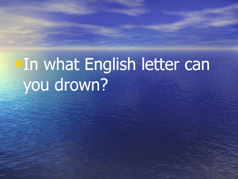 In what English letter can you drown?