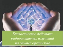 Урок презентация по физике 9 классБиологическое действие радиоактивных излучений на живые организмы