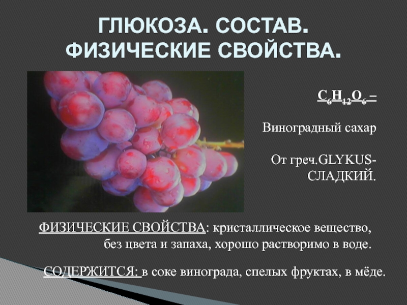 ГЛЮКОЗА. СОСТАВ. ФИЗИЧЕСКИЕ СВОЙСТВА.ФИЗИЧЕСКИЕ СВОЙСТВА: кристаллическое вещество,без цвета и запаха, хорошо растворимо в воде.СОДЕРЖИТСЯ: в соке винограда,