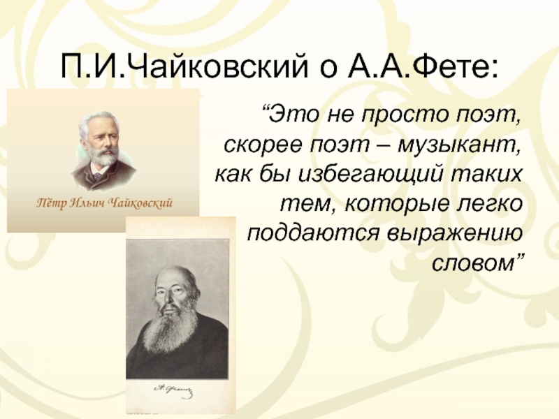 П.И.Чайковский о А.А.Фете:“Это не просто поэт, скорее поэт – музыкант, как бы избегающий таких тем, которые легко