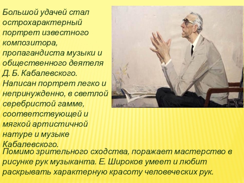 Большой удачей стал острохарактерный портрет известного композитора, пропагандиста музыки и общественного деятеля Д. Б. Кабалевского. Написан портрет