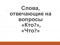 Слова, которые отвечают на вопрос Кто? Что?