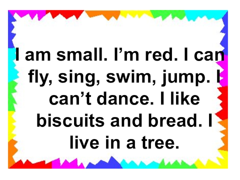 I am small. I’m red. I can fly, sing, swim, jump. I can’t dance. I like biscuits
