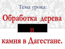 Открытый урок на тему:  Обработка дерева и камня в Дагестане