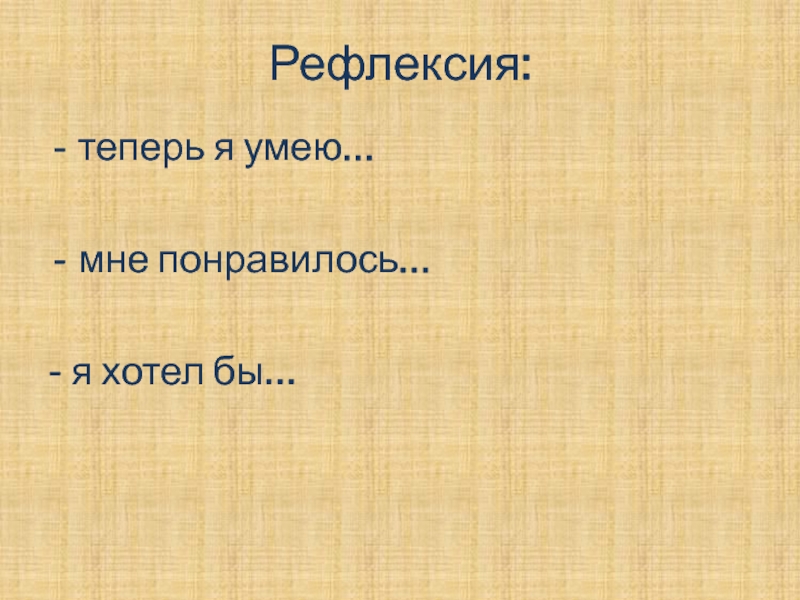 Рефлексия:теперь я умею…мне понравилось…- я хотел бы…