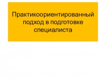 Презентация Практикоориентированный подход в подготовке специалиса