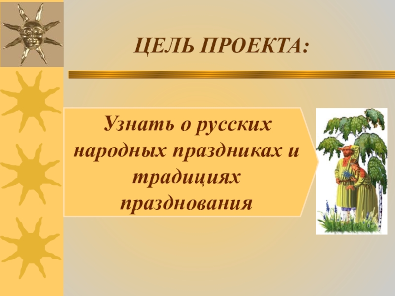 ЦЕЛЬ ПРОЕКТА:Узнать о русских народных праздниках и традициях празднования