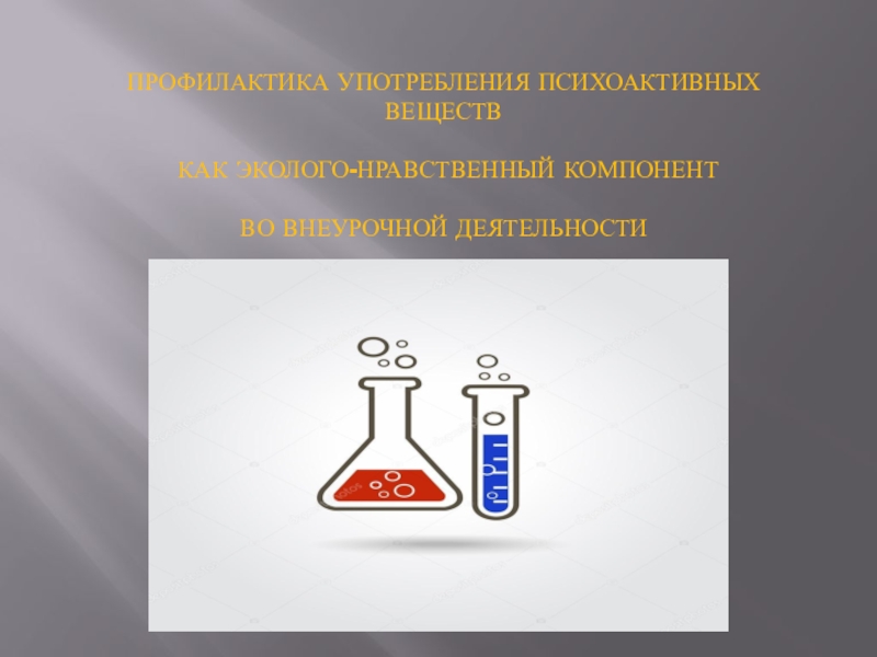 Презентация ПРОФИЛАКТИКА УПОТРЕБЛЕНИЯ ПСИХОАКТИВНЫХ ВЕЩЕСТВ КАК ЭКОЛОГО-НРАВСТВЕННЫЙ КОМПОНЕНТ ВО ВНЕУРОЧНОЙ ДЕЯТЕЛЬНОСТИ