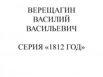 Презентация по истории России, изо, МХК Василий Верещагин. Серия картин 1812 год