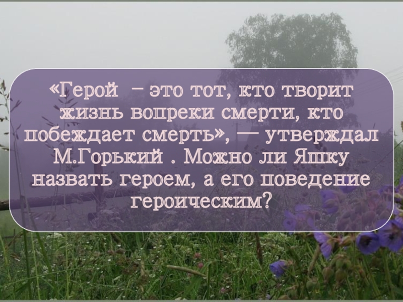 «Герой – это тот, кто творит жизнь вопреки смерти, кто побеждает смерть», — утверждал М.Горький. Можно ли