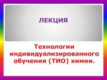 Презентация по химии на тему Технологии индивидуализированного обучения (ТИО) химии.