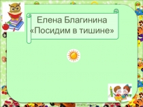 Презентация по литературному чтению к уроку Е Благинина Посидим в тишине