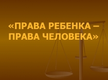 Презентация мероприятия по теме ПРАВА РЕБЕНКА - ПРАВА ЧЕЛОВЕКА