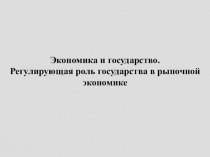 Экономика и государство.Регулирующая роль государства в рыночной экономике