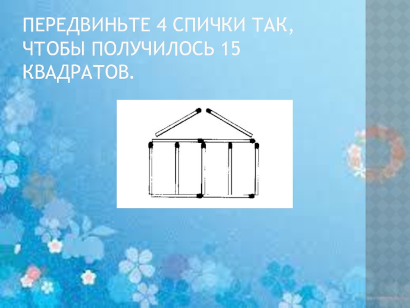 Получилось 15. Передвиньте 4 спички чтобы получилось 15 квадратов. Передвиньте 4 спички так чтобы получилось 4 квадрата. Передвинуть 4 спички чтобы получилось 15 квадрата. Передвиньте 4 спички чтобы получилось 5 квадратов.