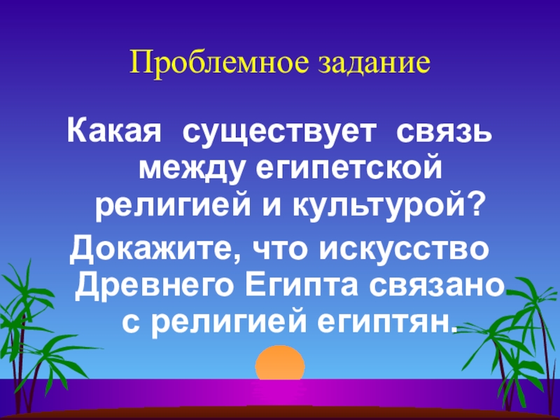 Проблемное заданиеКакая существует связь между египетской религией и культурой?Докажите, что искусство Древнего Египта связано с религией египтян.