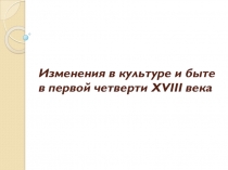 Презентация Изменения в культуре и быте в первой четверти XVIII века