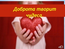 Презентация для классного часа на тему:Доброта творит чудеса