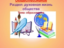 Обществознание. Раздел: духовная жизнь общества. Тема: образование.