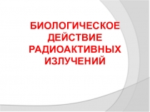 Презентация по физике: Биологическое действие радиоактивных излучений