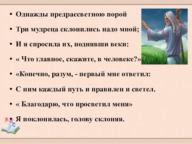 Однажды предрассветною поройТри мудреца склонились надо мной;И я спросила их, поднявши веки:« Что главное, скажите, в человеке?»«Конечно,