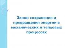 Презентация по теме Закон сохранения и превращения энергии в механических и тепловых процессах