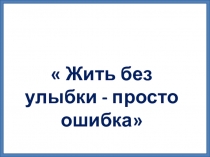 Презентация классного часа на тему Жить без улыбки просто ошибка