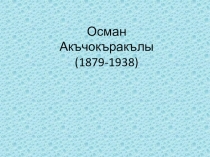 Презентация по крымскотатарской литературе на тему: Жизнь и творчество Османа Акъчокъракълы.