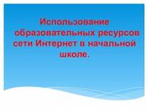Презентация по теме:Использование образовательных ресурсов сети Интернет в начальной школе
