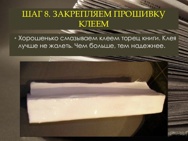 ШАГ 8. ЗАКРЕПЛЯЕМ ПРОШИВКУ КЛЕЕМ Хорошенько смазываем клеем торец книги. Клея лучше не жалеть. Чем больше,