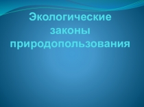 Презентация по экологии  ЭКОЛОГИЧЕСКИЕ ЗАКОНЫ ПРИРОДОПОЛЬЗОВАНИЯ