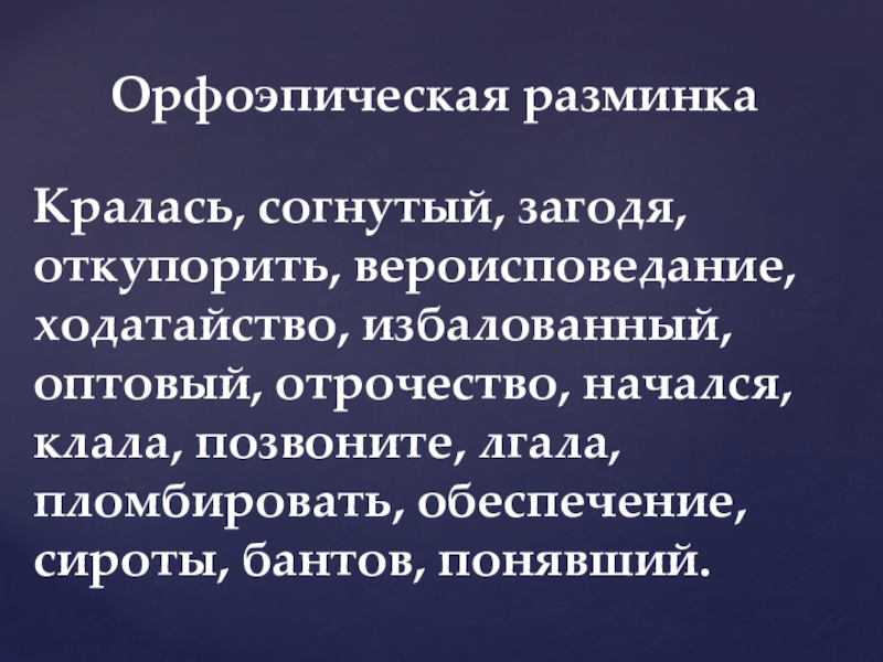 Орфоэпическая разминкаКралась, согнутый, загодя, откупорить, вероисповедание, ходатайство, избалованный, оптовый, отрочество, начался, клала, позвоните, лгала, пломбировать, обеспечение, сироты,